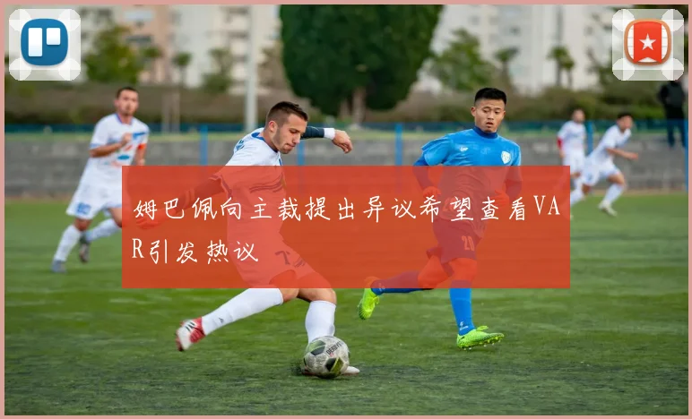 姆巴佩向主裁提出异议希望查看VAR引发热议