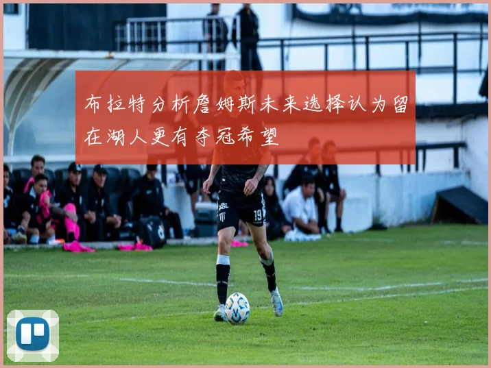 布拉特分析詹姆斯未来选择认为留在湖人更有夺冠希望