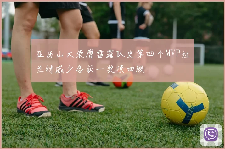 亚历山大荣膺雷霆队史第四个MVP杜兰特威少各获一奖项回顾