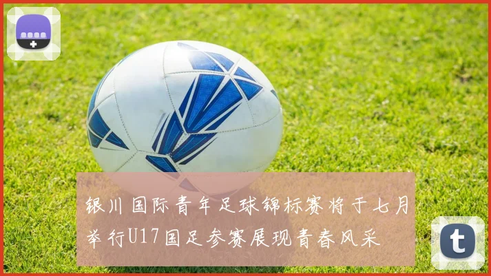 银川国际青年足球锦标赛将于七月举行U17国足参赛展现青春风采