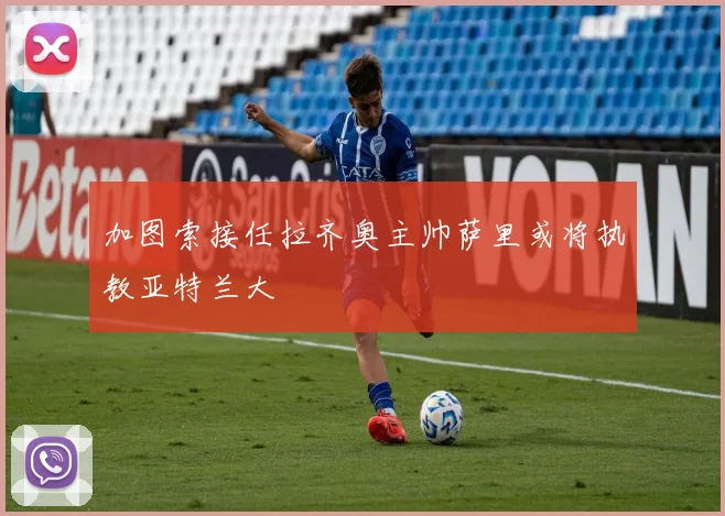 加图索接任拉齐奥主帅萨里或将执教亚特兰大