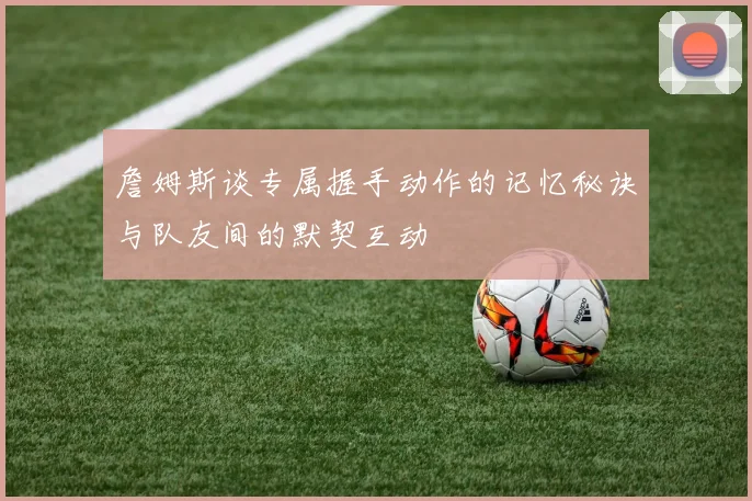 詹姆斯谈专属握手动作的记忆秘诀与队友间的默契互动