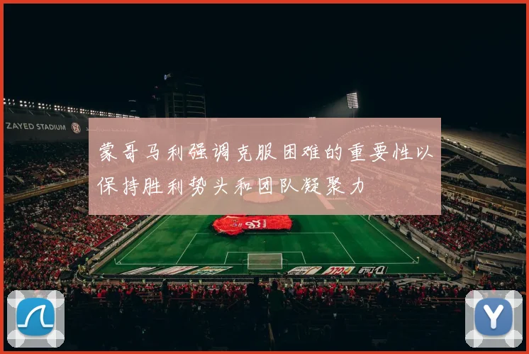 蒙哥马利强调克服困难的重要性以保持胜利势头和团队凝聚力