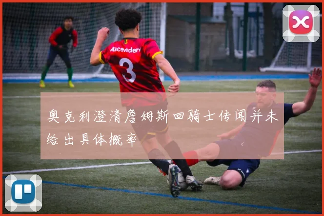 奥克利澄清詹姆斯回骑士传闻并未给出具体概率