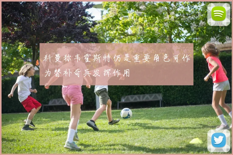 科曼称韦霍斯特仍是重要角色可作为替补奇兵发挥作用