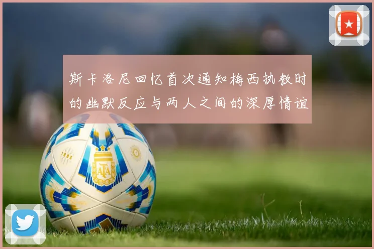 斯卡洛尼回忆首次通知梅西执教时的幽默反应与两人之间的深厚情谊