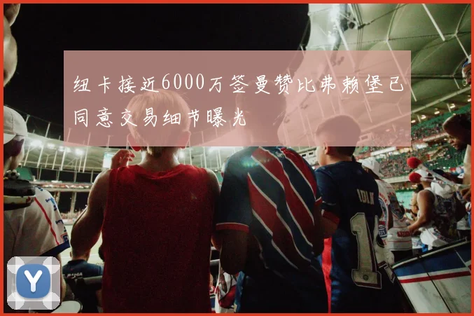 纽卡接近6000万签曼赞比弗赖堡已同意交易细节曝光