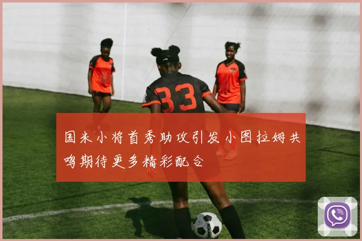 国米小将首秀助攻引发小图拉姆共鸣期待更多精彩配合