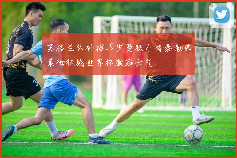 苏格兰队补招19岁曼联小将泰勒弗莱彻征战世界杯激励士气