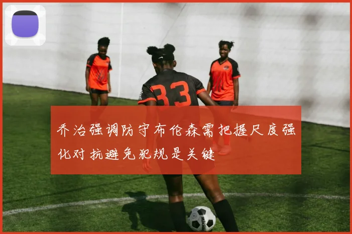 乔治强调防守布伦森需把握尺度强化对抗避免犯规是关键