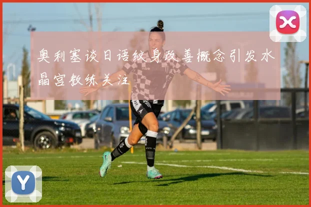 奥利塞谈日语纹身改善概念引发水晶宫教练关注