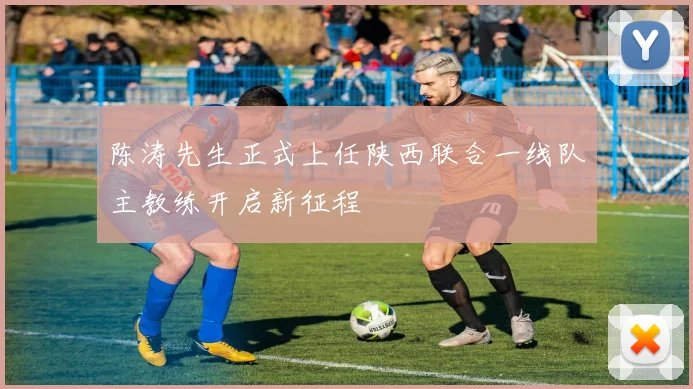 陈涛先生正式上任陕西联合一线队主教练开启新征程